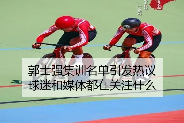 郭士强集训名单引发热议 球迷和媒体都在关注什么