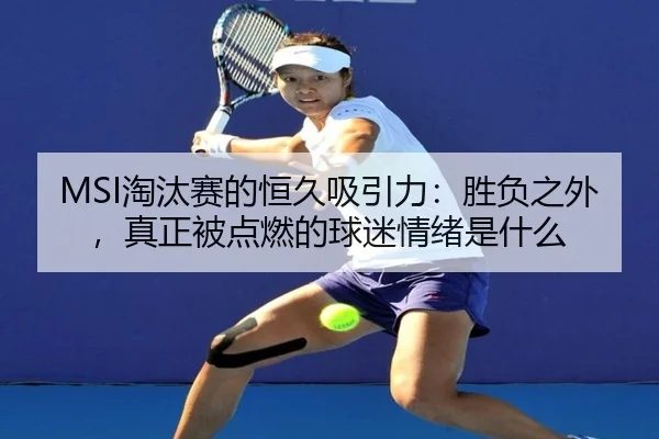 MSI淘汰赛的恒久吸引力：胜负之外，真正被点燃的球迷情绪是什么